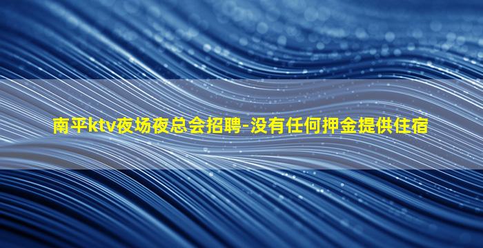 南平ktv夜场夜总会招聘-没有任何押金提供住宿